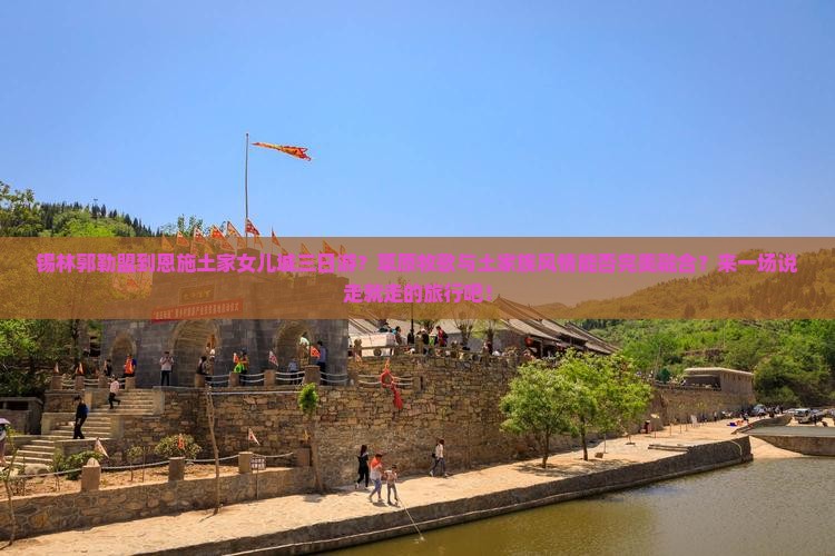 锡林郭勒盟到恩施土家女儿城三日游？草原牧歌与土家族风情能否完美融合？来一场说走就走的旅行吧！