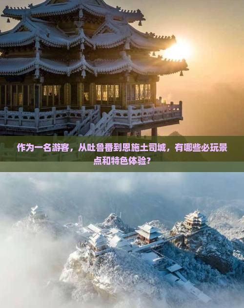 作为一名游客，从吐鲁番到恩施土司城，有哪些必玩景点和特色体验？