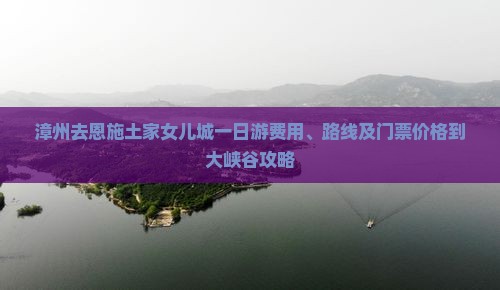 漳州去恩施土家女儿城一日游费用、路线及门票价格到大峡谷攻略