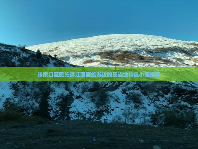张家口至恩施清江画廊旅游攻略及当地特色小吃推荐