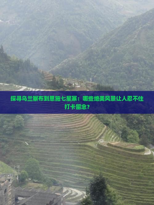 探寻乌兰察布到恩施七星寨：哪些绝美风景让人忍不住打卡留念？