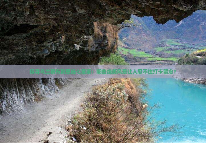 探寻乌兰察布到恩施七星寨：哪些绝美风景让人忍不住打卡留念？
