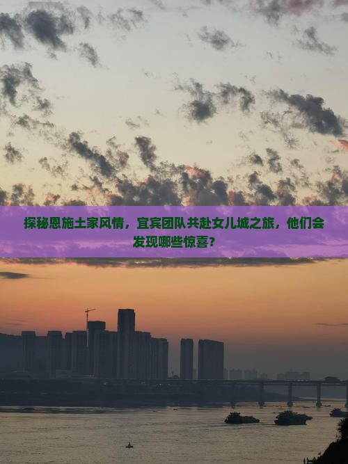 探秘恩施土家风情，宜宾团队共赴女儿城之旅，他们会发现哪些惊喜？