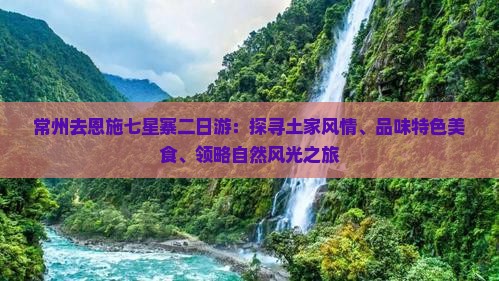 常州去恩施七星寨二日游：探寻土家风情、品味特色美食、领略自然风光之旅