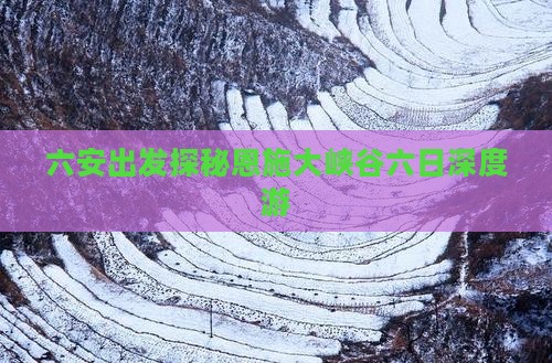 六安出发探秘恩施大峡谷六日深度游