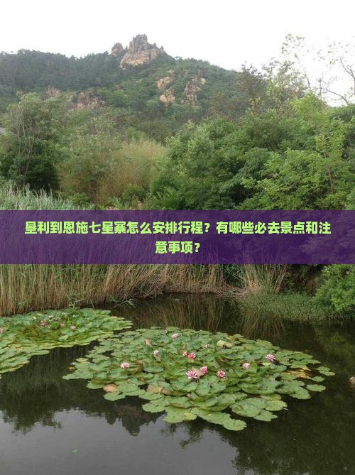 垦利到恩施七星寨怎么安排行程？有哪些必去景点和注意事项？