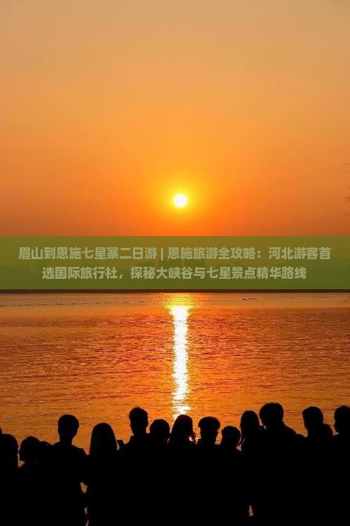 眉山到恩施七星寨二日游 | 恩施旅游全攻略：河北游客首选国际旅行社，探秘大峡谷与七星景点精华路线