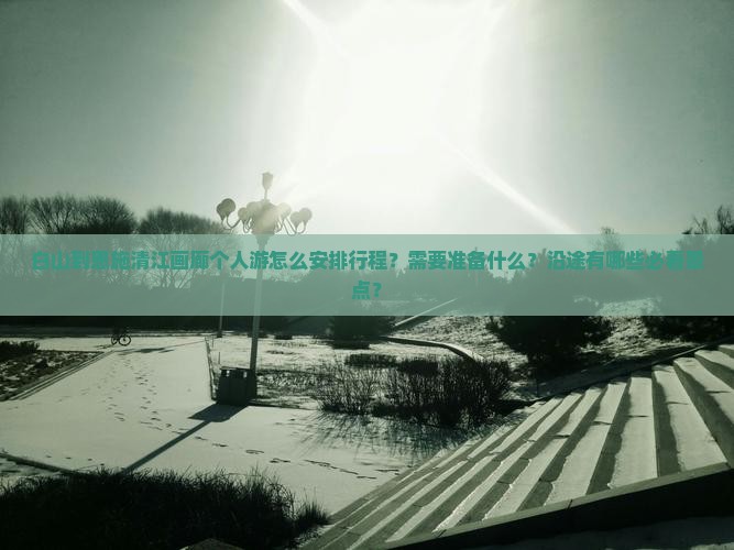 白山到恩施清江画廊个人游怎么安排行程？需要准备什么？沿途有哪些必看景点？