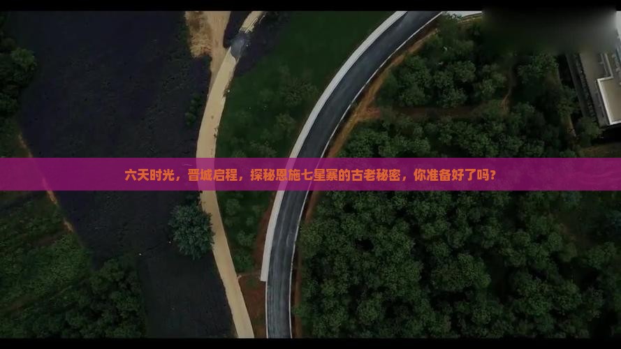 六天时光，晋城启程，探秘恩施七星寨的古老秘密，你准备好了吗？