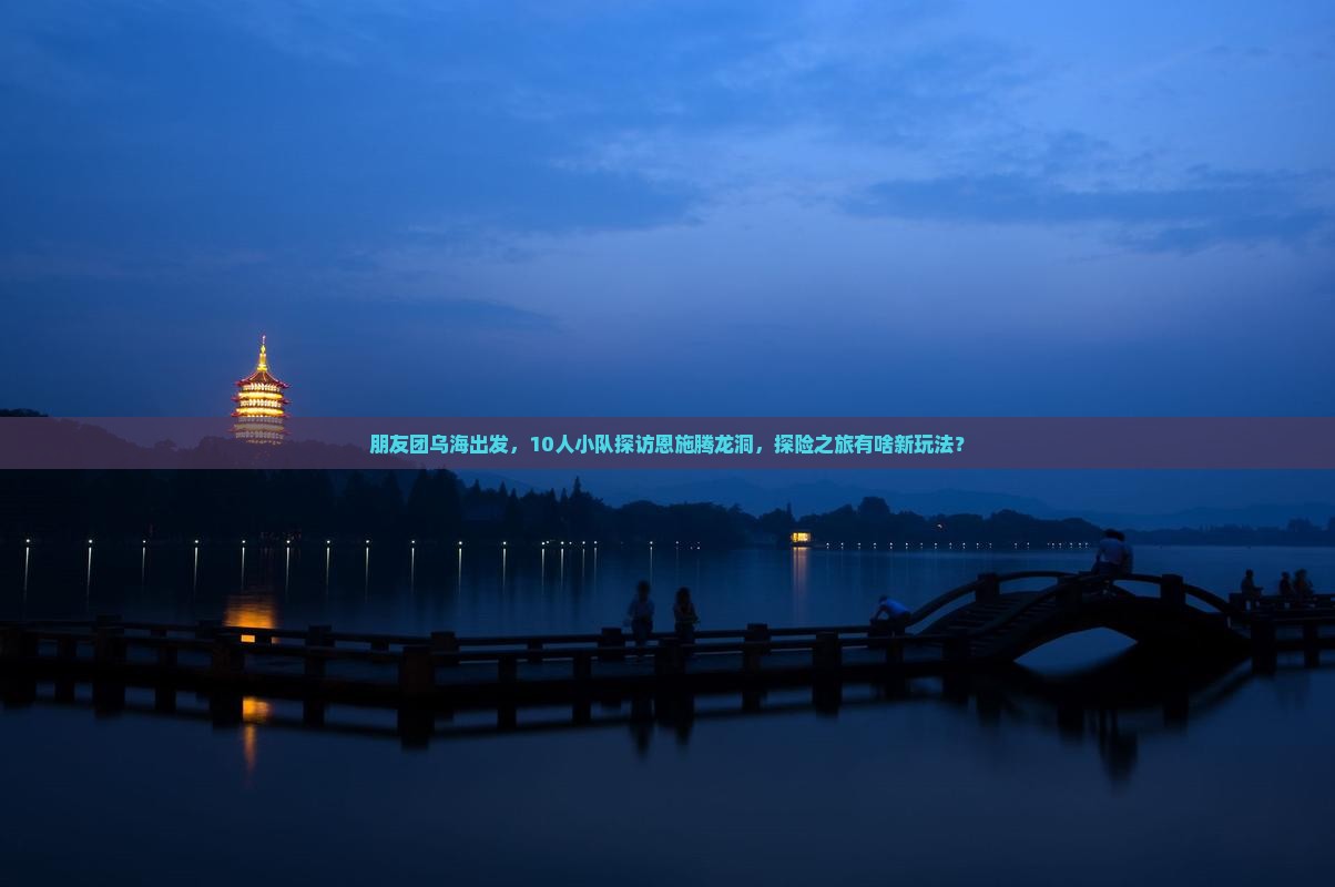 朋友团乌海出发，10人小队探访恩施腾龙洞，探险之旅有啥新玩法？