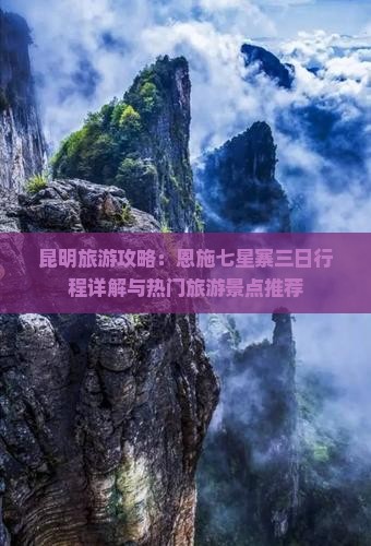 昆明旅游攻略：恩施七星寨三日行程详解与热门旅游景点推荐
