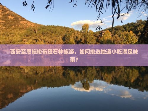 西安至恩施梭布垭石林旅游，如何挑选地道小吃满足味蕾？