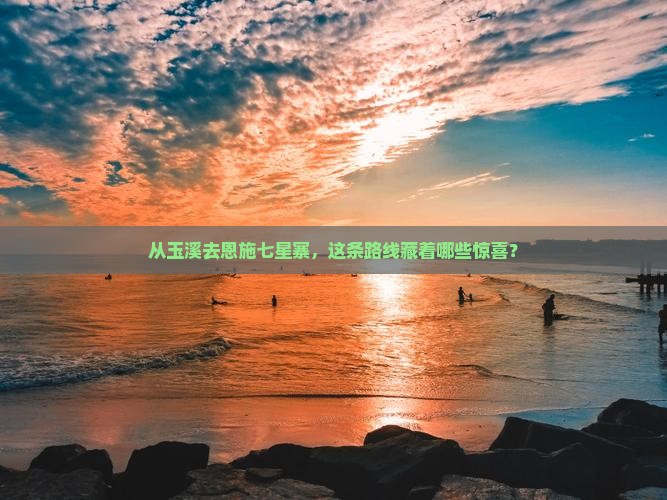 从玉溪去恩施七星寨，这条路线藏着哪些惊喜？