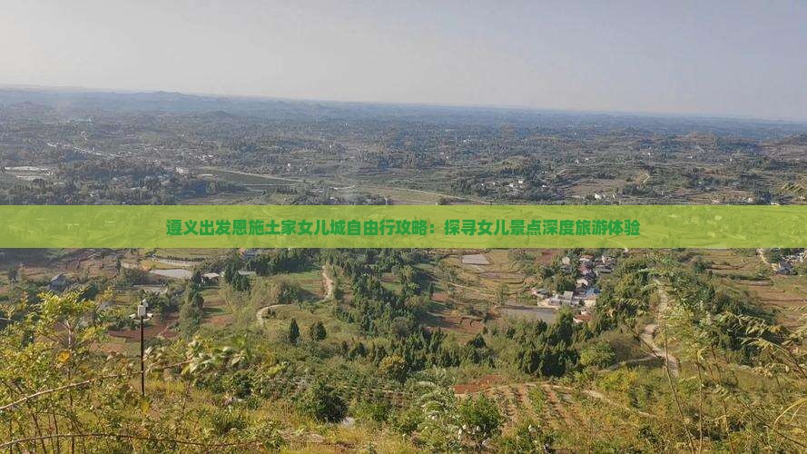 遵义出发恩施土家女儿城自由行攻略：探寻女儿景点深度旅游体验
