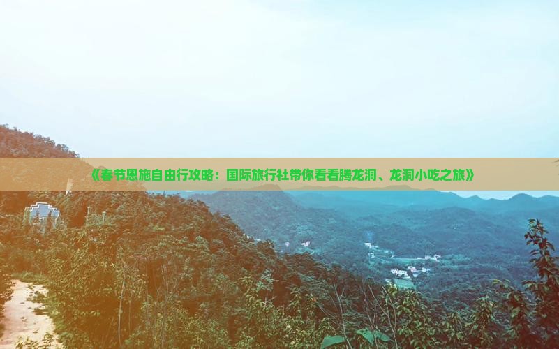 《春节恩施自由行攻略：国际旅行社带你看看腾龙洞、龙洞小吃之旅》