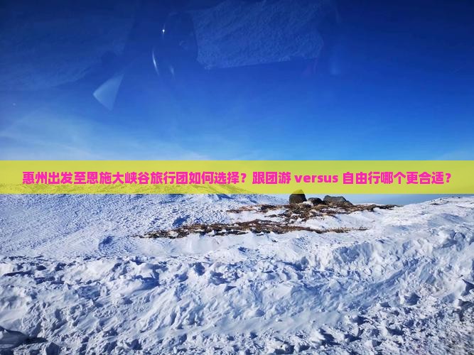 惠州出发至恩施大峡谷旅行团如何选择？跟团游 versus 自由行哪个更合适？