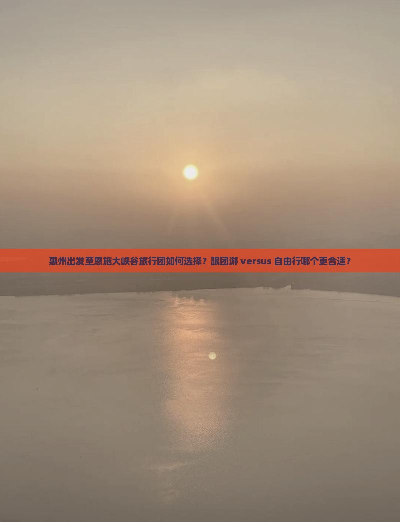 惠州出发至恩施大峡谷旅行团如何选择？跟团游 versus 自由行哪个更合适？