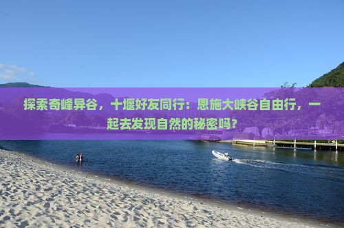 探索奇峰异谷，十堰好友同行：恩施大峡谷自由行，一起去发现自然的秘密吗？