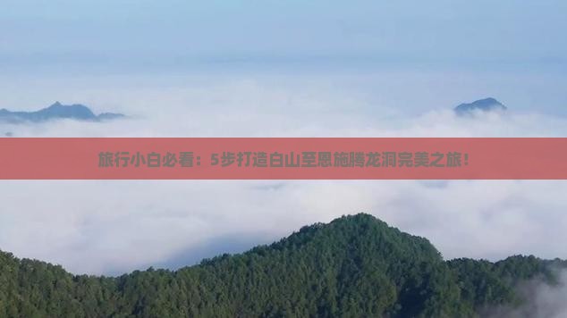 旅行小白必看：5步打造白山至恩施腾龙洞完美之旅！