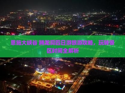 恩施大峡谷+腾龙洞四日游旅游攻略，玩转景区时间全解析