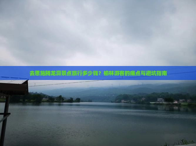 去恩施腾龙洞景点旅行多少钱？榆林游客的痛点与避坑指南