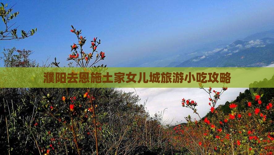 濮阳去恩施土家女儿城旅游小吃攻略