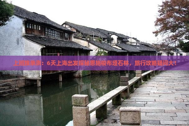 上班族亲测：6天上海出发探秘恩施梭布垭石林，旅行攻略疑问大！