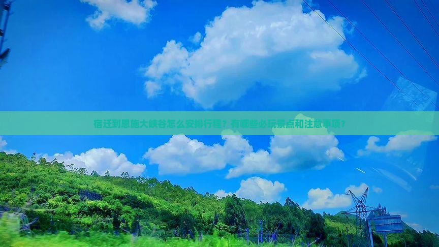 宿迁到恩施大峡谷怎么安排行程？有哪些必玩景点和注意事项？