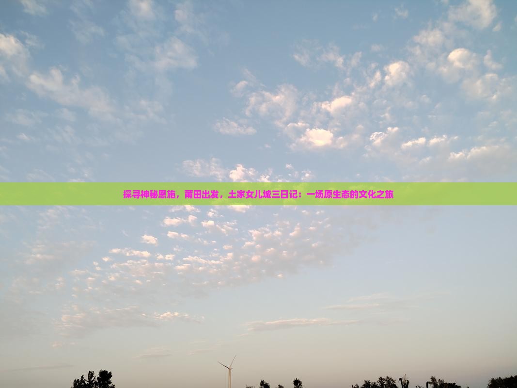 探寻神秘恩施，莆田出发，土家女儿城三日记：一场原生态的文化之旅