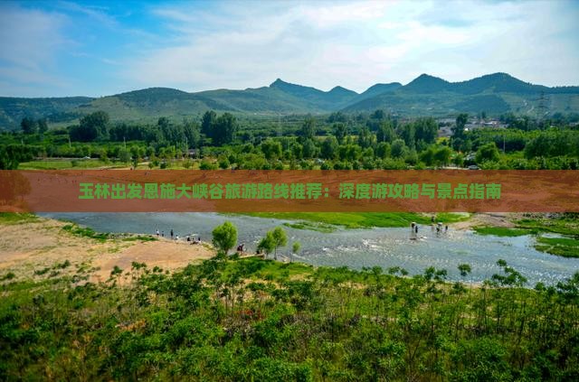 玉林出发恩施大峡谷旅游路线推荐：深度游攻略与景点指南