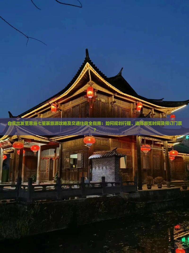 自贡出发至恩施七星寨旅游攻略及交通住宿全指南：如何规划行程、选择游览时间及预订门票？