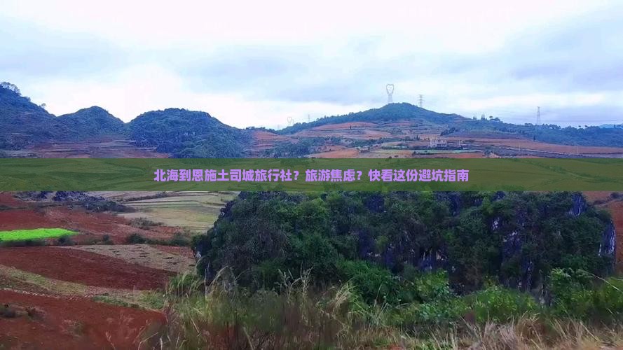 北海到恩施土司城旅行社？旅游焦虑？快看这份避坑指南