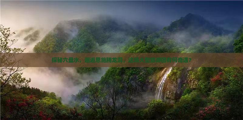 探秘六盘水，邂逅恩施腾龙洞，这场大型旅游团有何奇遇？