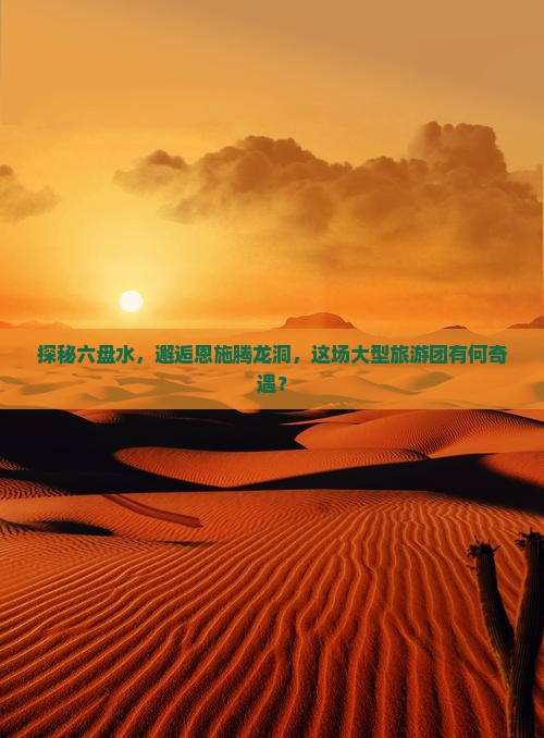 探秘六盘水，邂逅恩施腾龙洞，这场大型旅游团有何奇遇？