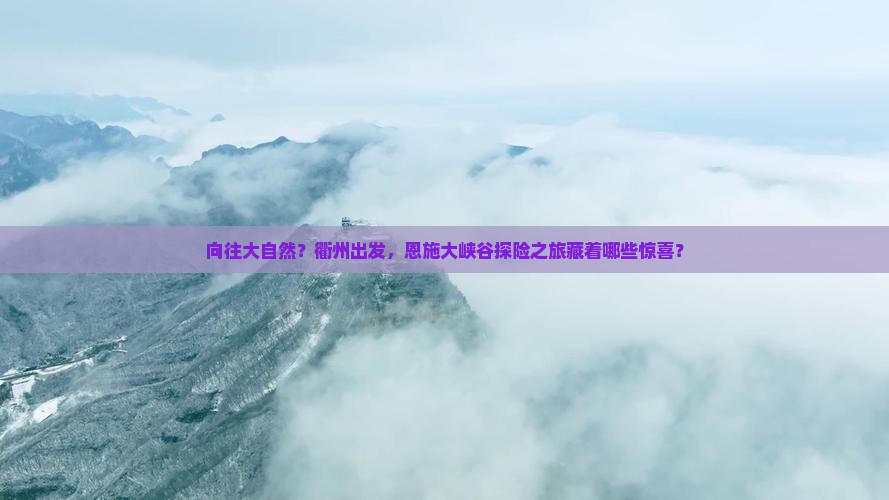 向往大自然？衢州出发，恩施大峡谷探险之旅藏着哪些惊喜？