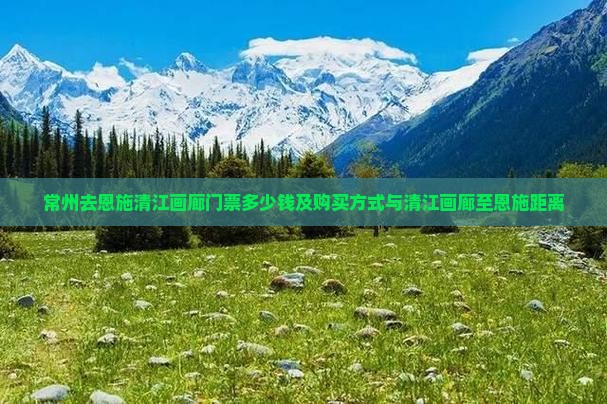 常州去恩施清江画廊门票多少钱及购买方式与清江画廊至恩施距离