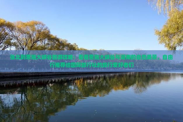 张北到恩施大峡谷旅游攻略：看看恩施大峡谷与湖南的自然美景，自由行推荐给国际旅行社的旅行爱好者们