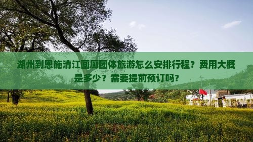 湖州到恩施清江画廊团体旅游怎么安排行程？费用大概是多少？需要提前预订吗？