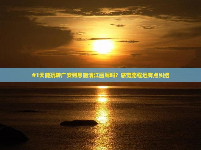 #1天能玩转广安到恩施清江画廊吗？感觉路程远有点纠结