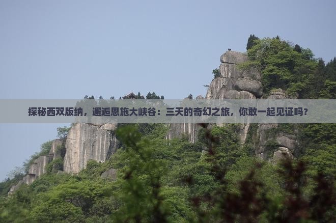 探秘西双版纳，邂逅恩施大峡谷：三天的奇幻之旅，你敢一起见证吗？