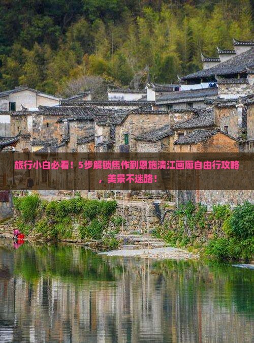 旅行小白必看！5步解锁焦作到恩施清江画廊自由行攻略，美景不迷路！