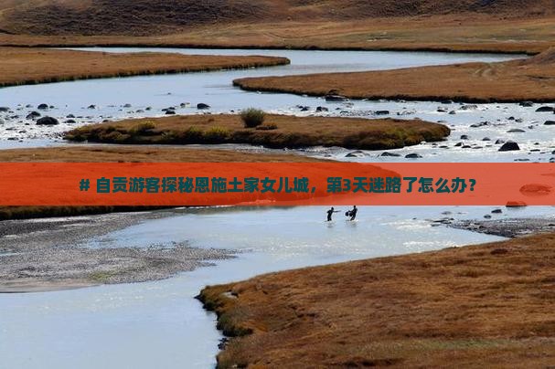 # 自贡游客探秘恩施土家女儿城,第3天迷路了怎么办? # 自贡游客探秘恩施土家女儿城,第3天迷路了怎么办?
