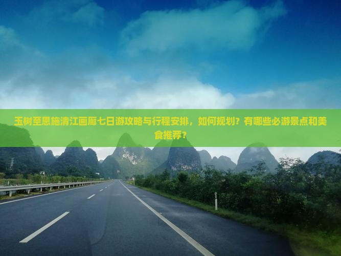 玉树至恩施清江画廊七日游攻略与行程安排，如何规划？有哪些必游景点和美食推荐？