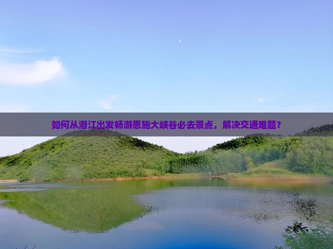 如何从潜江出发畅游恩施大峡谷必去景点，解决交通难题？
