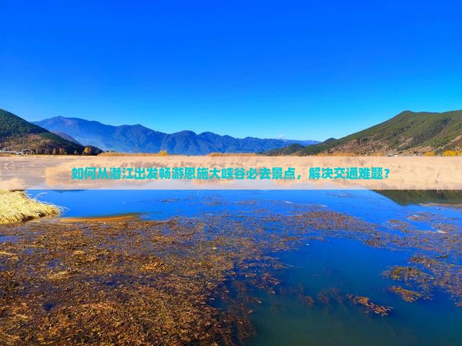 如何从潜江出发畅游恩施大峡谷必去景点，解决交通难题？