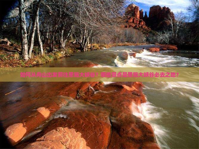 如何从舟山出发前往恩施大峡谷？哪些景点是恩施大峡谷必去之地？