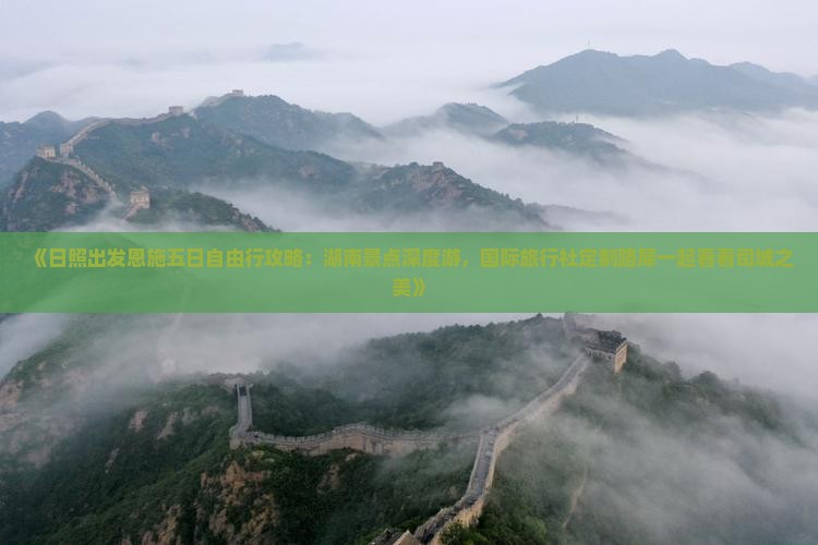 《日照出发恩施五日自由行攻略：湖南景点深度游，国际旅行社定制路犀一起看看司城之美》