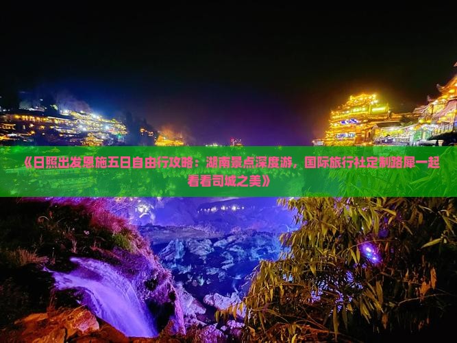 《日照出发恩施五日自由行攻略：湖南景点深度游，国际旅行社定制路犀一起看看司城之美》