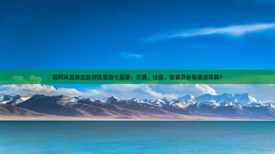 如何从宜春出发游览恩施七星寨：交通、住宿、美食及必看景点详解？