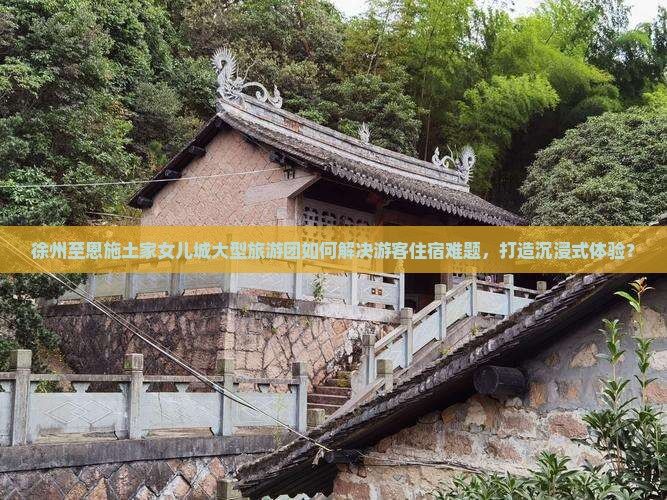 徐州至恩施土家女儿城大型旅游团如何解决游客住宿难题，打造沉浸式体验？